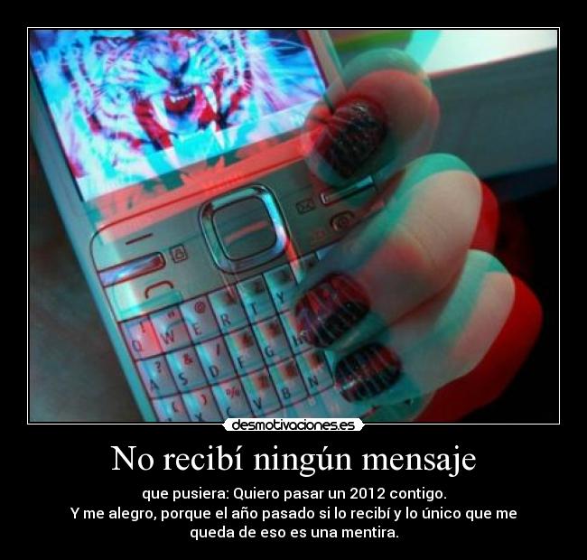 No recibí ningún mensaje - que pusiera: Quiero pasar un 2012 contigo.
Y me alegro, porque el año pasado si lo recibí y lo único que me
queda de eso es una mentira.