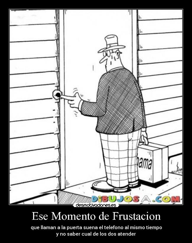 Ese Momento de Frustacion - que llaman a la puerta suena el telefono al mismo tiempo
y no saber cual de los dos atender