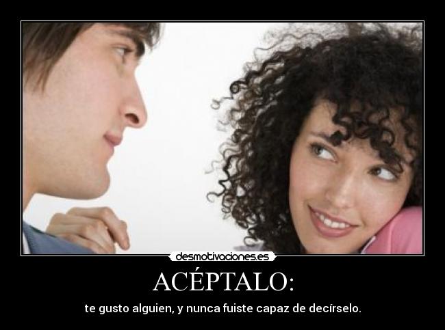 ACÉPTALO: - te gusto alguien, y nunca fuiste capaz de decírselo.
