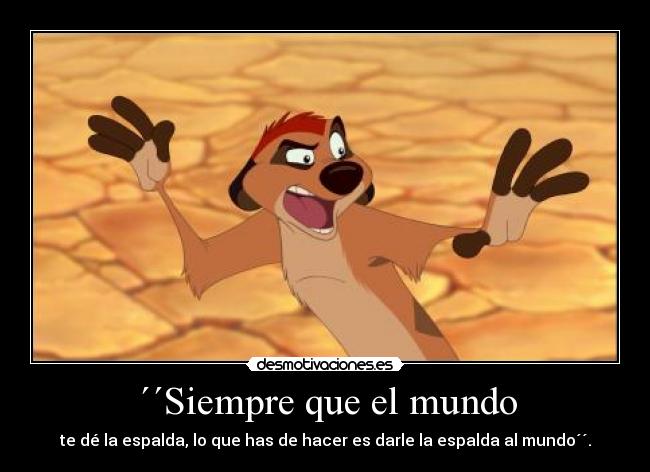 ´´Siempre que el mundo - te dé la espalda, lo que has de hacer es darle la espalda al mundo´´.