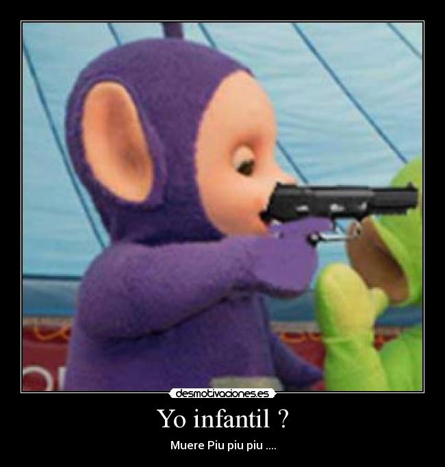 Yo infantil ? - Muere Piu piu piu ....