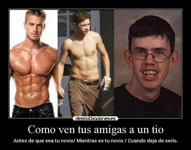 Como ven tus amigas a un tio - Antes de que sea tu novio/ Mientras es tu novio / Cuando deja de serlo.