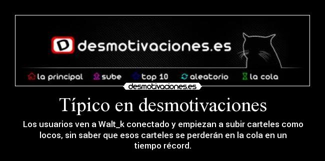 Típico en desmotivaciones - Los usuarios ven a Walt_k conectado y empiezan a subir carteles como
locos, sin saber que esos carteles se perderán en la cola en un
tiempo récord.