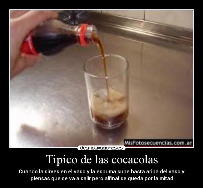Tipico de las cocacolas - Cuando la sirves en el vaso y la espuma sube hasta ariba del vaso y
piensas que se va a salir pero alfinal se queda por la mitad
