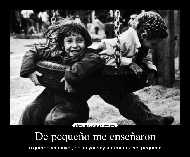 De pequeño me enseñaron - a querer ser mayor, de mayor voy aprender a ser pequeño