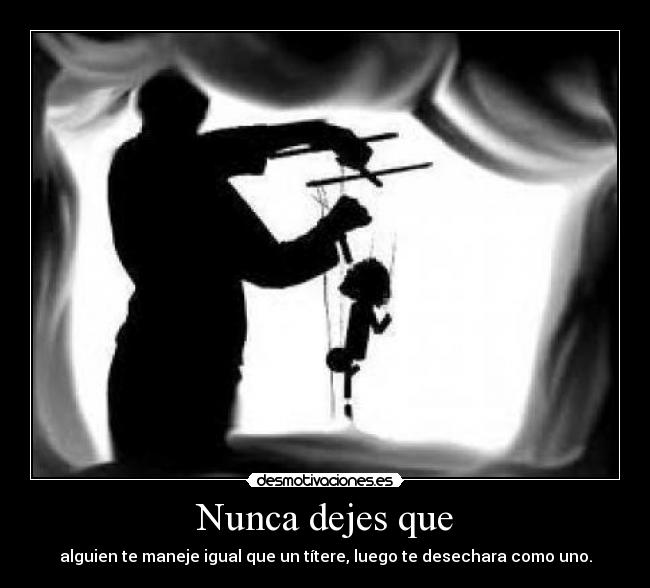 Nunca dejes que - alguien te maneje igual que un títere, luego te desechara como uno.