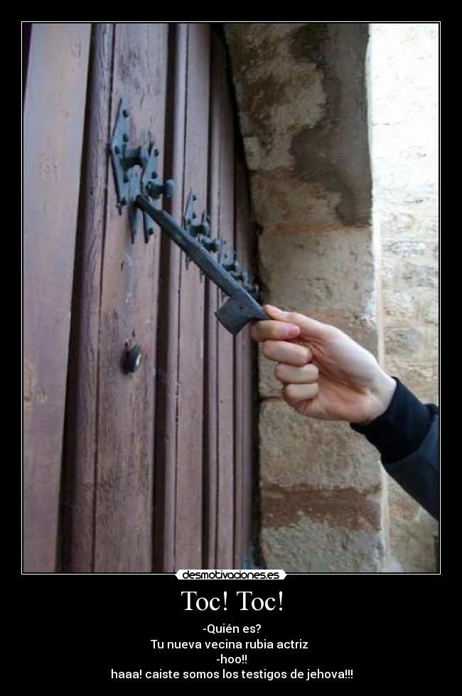 Toc! Toc! - -Quién es?
Tu nueva vecina rubia actriz
-hoo!!
haaa! caiste somos los testigos de jehova!!!