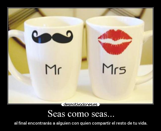 Seas como seas... - al final encontrarás a alguien con quien compartir el resto de tu vida.