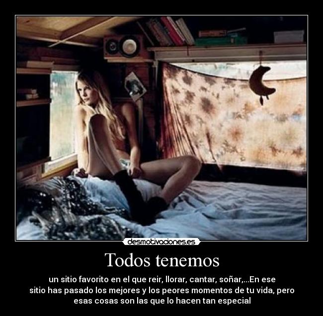 Todos tenemos - un sitio favorito en el que reir, llorar, cantar, soñar,...En ese
sitio has pasado los mejores y los peores momentos de tu vida, pero
esas cosas son las que lo hacen tan especial