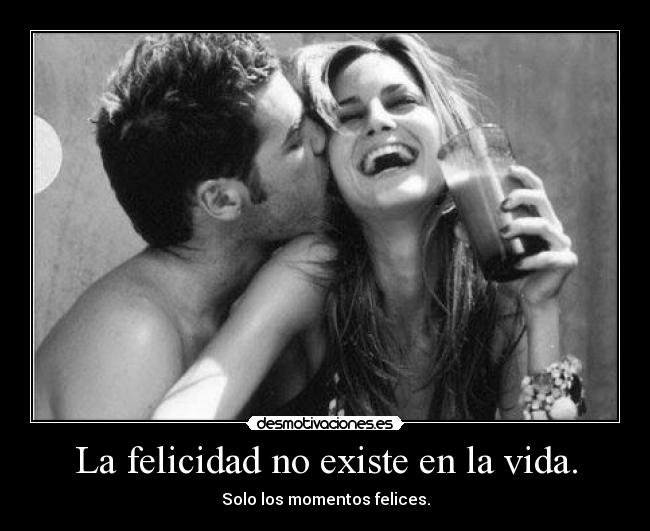 La felicidad no existe en la vida. - Solo los momentos felices.