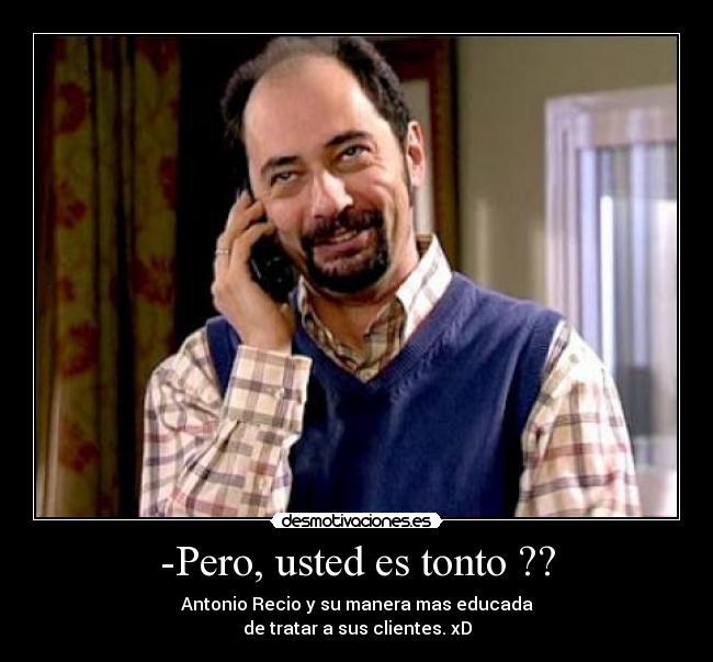 -Pero, usted es tonto ?? - Antonio Recio y su manera mas educada
de tratar a sus clientes. xD