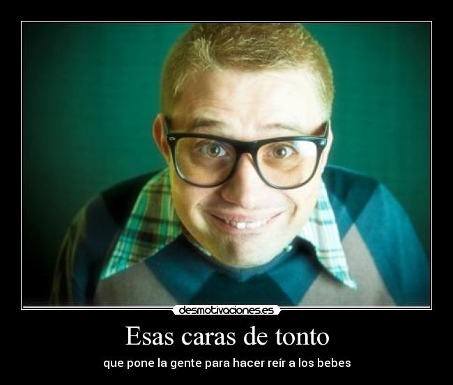 Esas caras de tonto - que pone la gente para hacer reír a los bebes