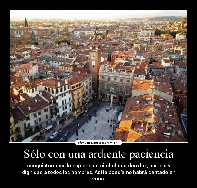 Sólo con una ardiente paciencia - conquistaremos la espléndida ciudad que dará luz, justicia y
dignidad a todos los hombres. Así la poesía no habrá cantado en
vano.
