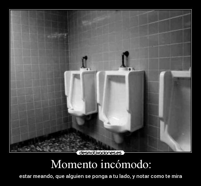 Momento incómodo: - estar meando, que alguien se ponga a tu lado, y notar como te mira