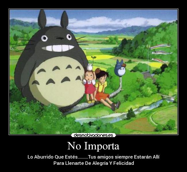 No Importa - Lo Aburrido Que Estés.........Tus amigos siempre Estarán Allí
Para Llenarte De Alegría Y Felicidad