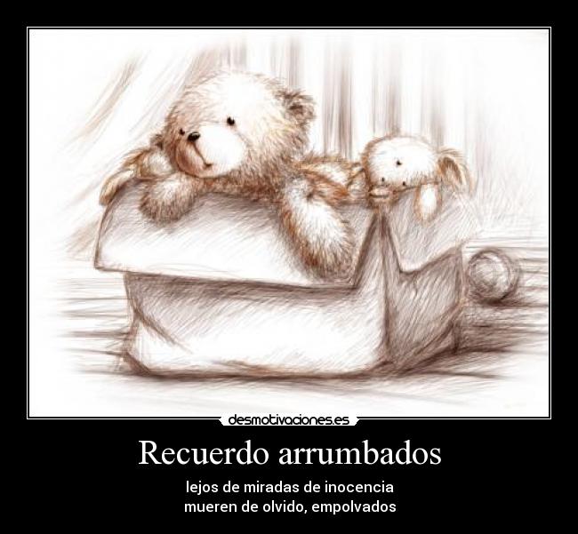 Recuerdo arrumbados - lejos de miradas de inocencia
mueren de olvido, empolvados