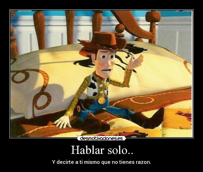 Hablar solo.. - Y decirte a ti mismo que no tienes razon.