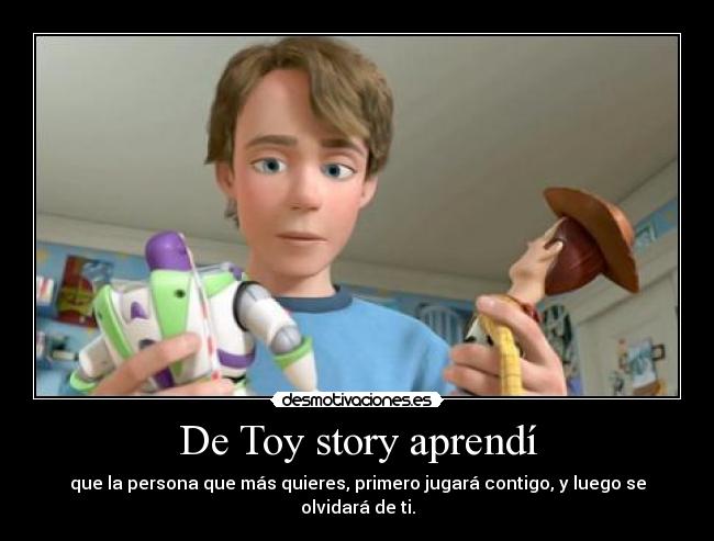 De Toy story aprendí - que la persona que más quieres, primero jugará contigo, y luego se olvidará de ti.