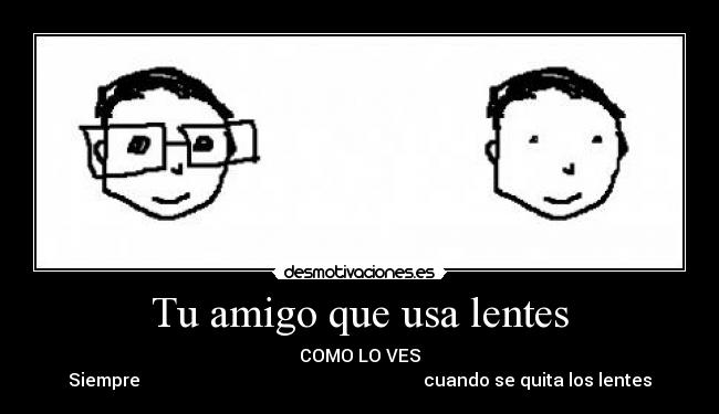 Tu amigo que usa lentes - COMO LO VES
Siempre cuando se quita los lentes