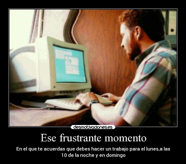 Ese frustrante momento - En el que te acuerdas que debes hacer un trabajo para el lunes,a las
10 de la noche y en domingo