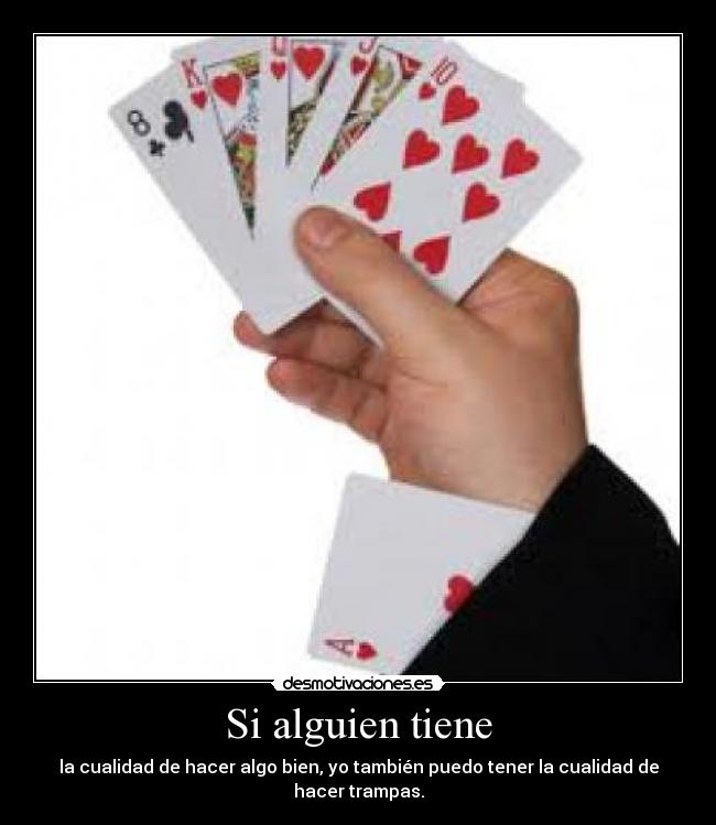 Si alguien tiene - la cualidad de hacer algo bien, yo también puedo tener la cualidad de hacer trampas.