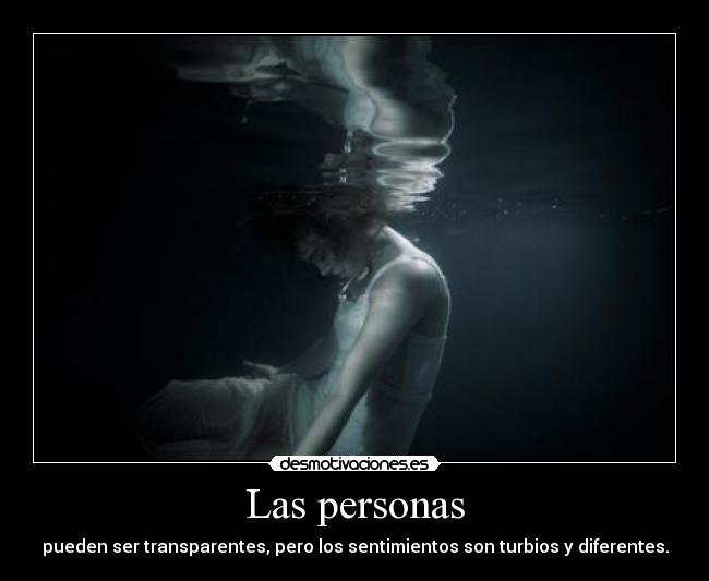 Las personas - pueden ser transparentes, pero los sentimientos son turbios y diferentes.