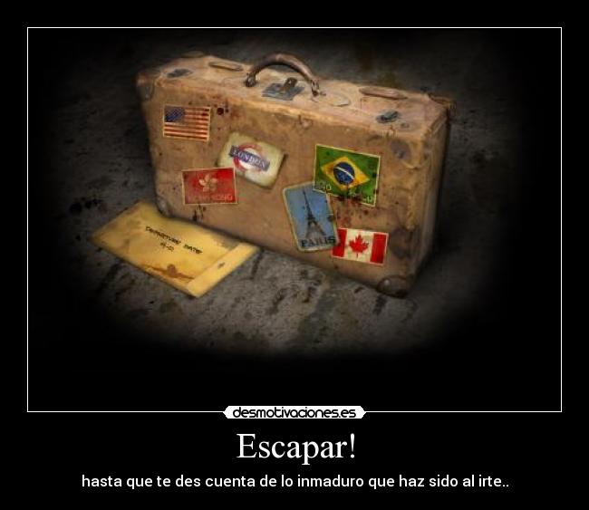 Escapar! - hasta que te des cuenta de lo inmaduro que haz sido al irte..