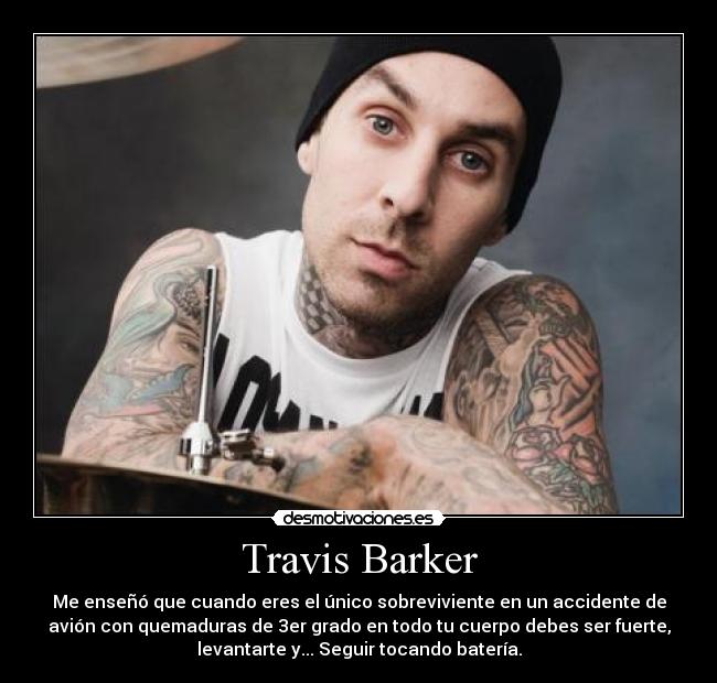 Travis Barker - Me enseñó que cuando eres el único sobreviviente en un accidente de
avión con quemaduras de 3er grado en todo tu cuerpo debes ser fuerte,
levantarte y... Seguir tocando batería.