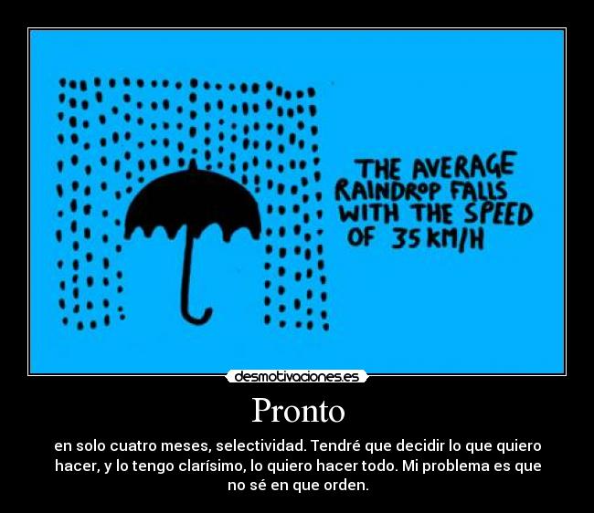 Pronto - en solo cuatro meses, selectividad. Tendré que decidir lo que quiero
hacer, y lo tengo clarísimo, lo quiero hacer todo. Mi problema es que
no sé en que orden.