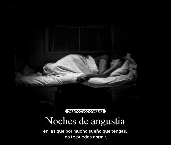 Noches de angustia - en las que por mucho sueño que tengas, 
no te puedes dormir.