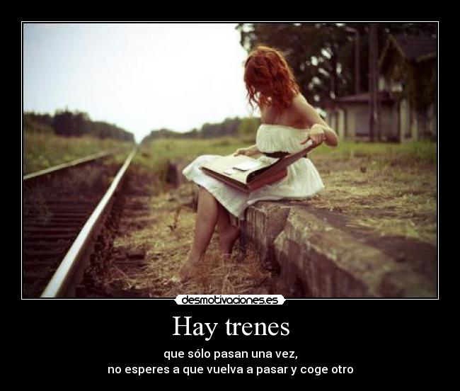 Hay trenes - que sólo pasan una vez,
no esperes a que vuelva a pasar y coge otro