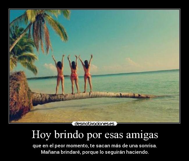 Hoy brindo por esas amigas - que en el peor momento, te sacan más de una sonrisa.
Mañana brindaré, porque lo seguirán haciendo.