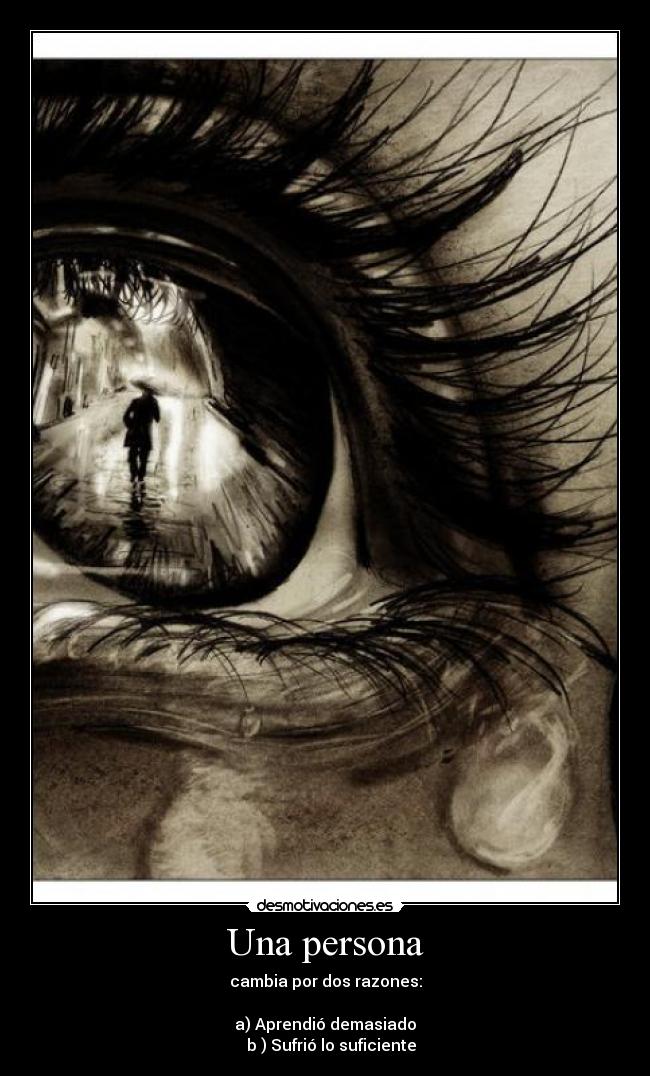 Una persona - cambia por dos razones:
a) Aprendió demasiado
b ) Sufrió lo suficiente