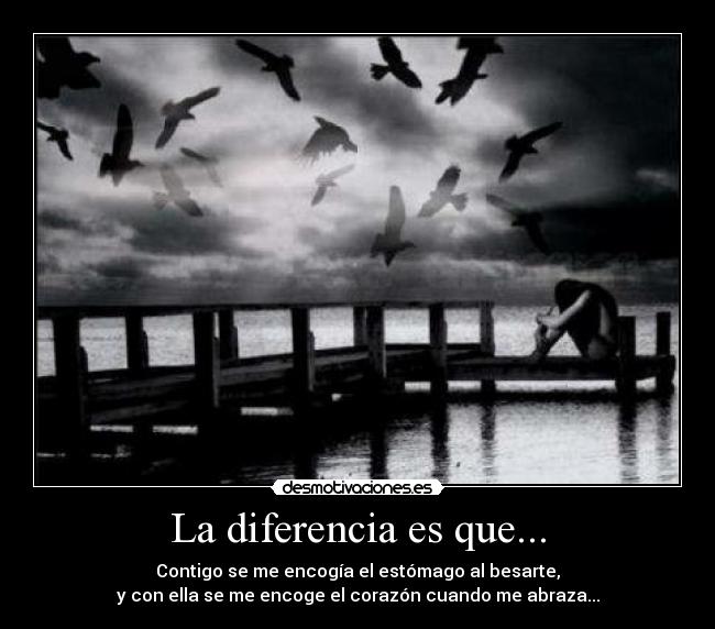 La diferencia es que... - Contigo se me encogía el estómago al besarte,
y con ella se me encoge el corazón cuando me abraza...
