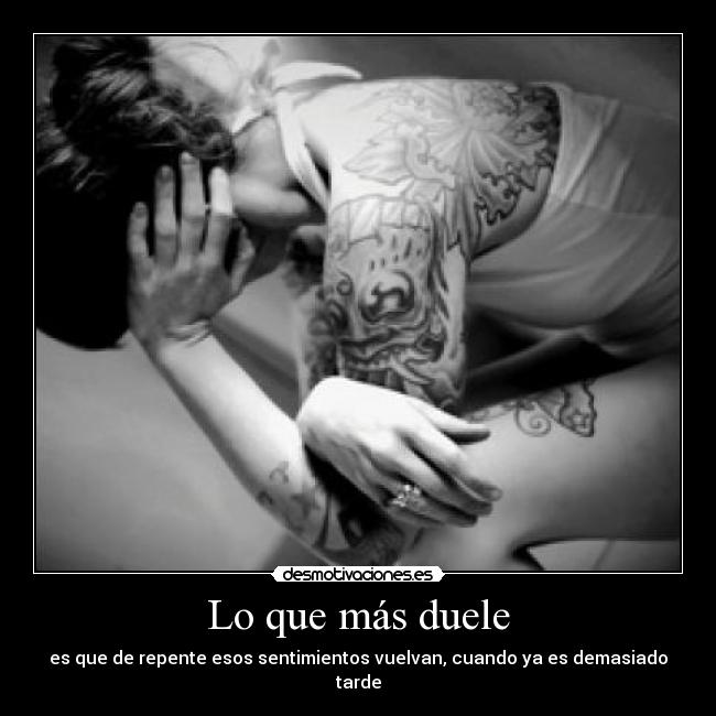 Lo que más duele - es que de repente esos sentimientos vuelvan, cuando ya es demasiado tarde