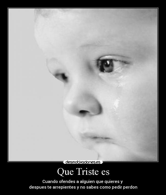 Que Triste es - Cuando ofendes a alguien que quieres y
despues te arrepientes y no sabes como pedir perdon