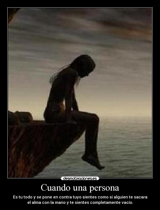 Cuando una persona - Es tu todo y se pone en contra tuyo sientes como si alguien te sacara
el alma con la mano y te sientes completamente vacío.