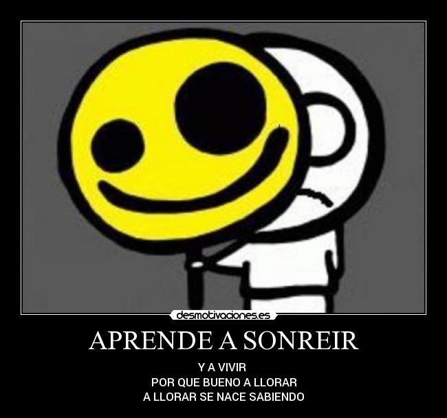 APRENDE A SONREIR - Y A VIVIR
POR QUE BUENO A LLORAR
A LLORAR SE NACE SABIENDO