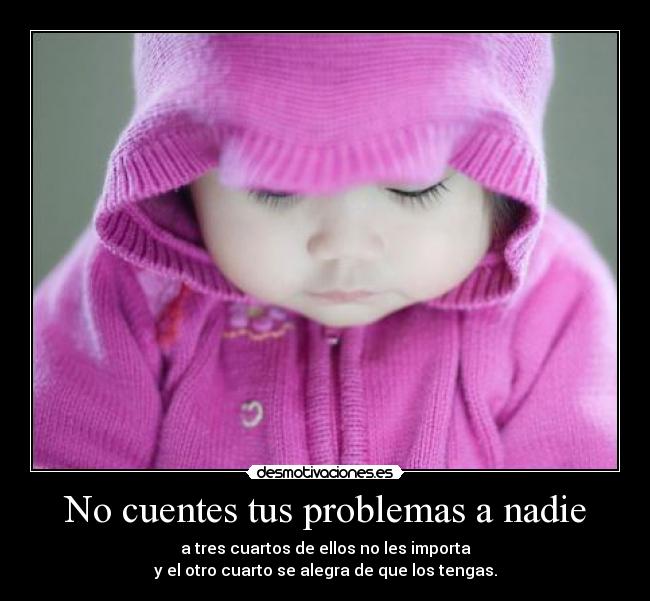 No cuentes tus problemas a nadie - a tres cuartos de ellos no les importa
y el otro cuarto se alegra de que los tengas.