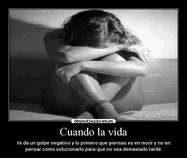 Cuando la vida - te da un golpe negativo y lo primero que piensas es en morir y no en
pensar como solucionarlo para que no sea demasiado tarde.