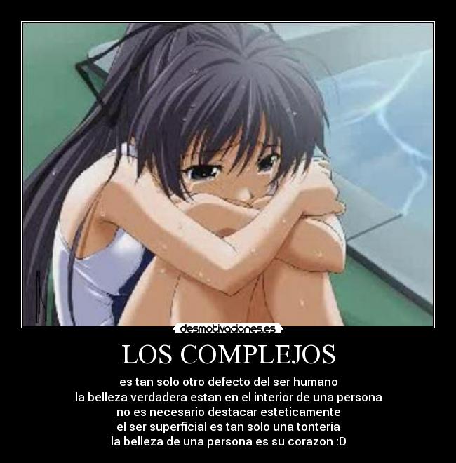 LOS COMPLEJOS - es tan solo otro defecto del ser humano
la belleza verdadera estan en el interior de una persona
no es necesario destacar esteticamente
el ser superficial es tan solo una tonteria
la belleza de una persona es su corazon :D