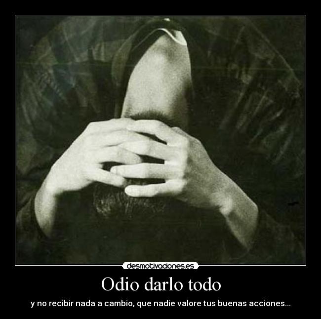 Odio darlo todo - y no recibir nada a cambio, que nadie valore tus buenas acciones...