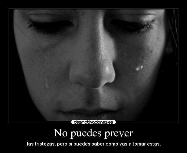 No puedes prever - las tristezas, pero si puedes saber como vas a tomar estas.