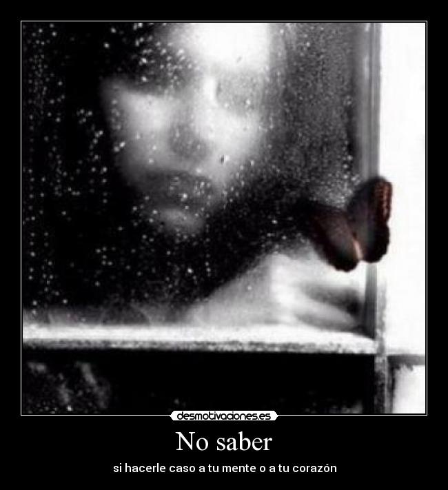 No saber - si hacerle caso a tu mente o a tu corazón