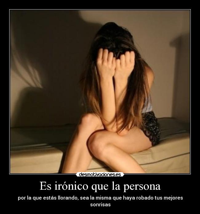 Es irónico que la persona - por la que estás llorando, sea la misma que haya robado tus mejores sonrisas
