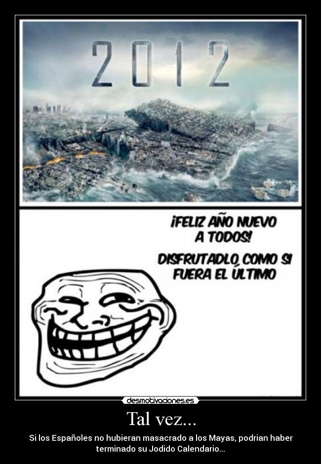 Tal vez... - Si los Españoles no hubieran masacrado a los Mayas, podrian haber
terminado su Jodido Calendario...