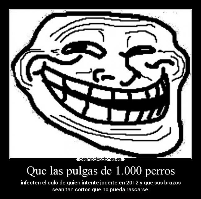 Que las pulgas de 1.000 perros - infecten el culo de quien intente joderte en 2012 y que sus brazos
sean tan cortos que no pueda rascarse.