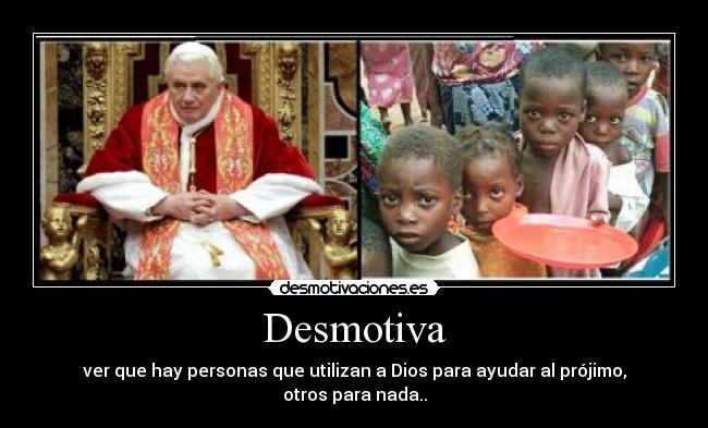 Desmotiva - ver que hay personas que utilizan a Dios para ayudar al prójimo, otros para nada..