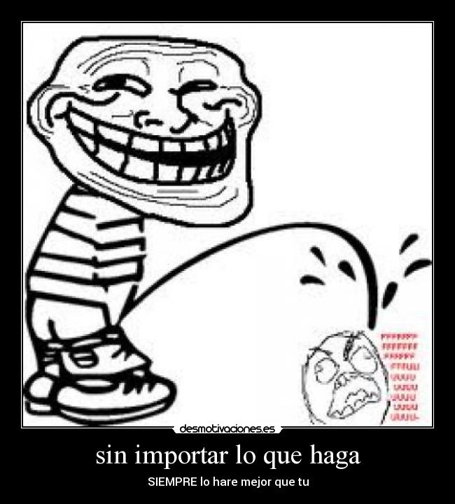 sin importar lo que haga - SIEMPRE lo hare mejor que tu