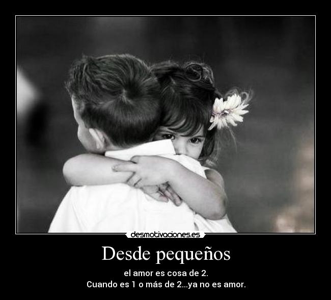 Desde pequeños - el amor es cosa de 2.
Cuando es 1 o más de 2...ya no es amor.